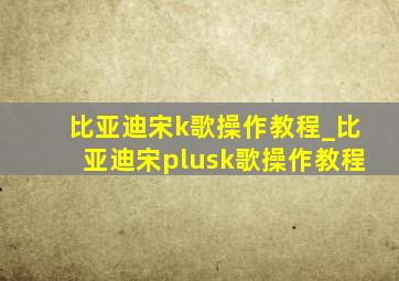 比亚迪宋k歌操作教程_比亚迪宋plusk歌操作教程