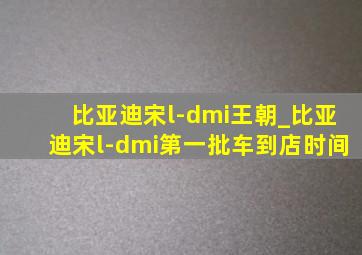 比亚迪宋l-dmi王朝_比亚迪宋l-dmi第一批车到店时间