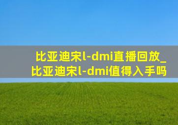 比亚迪宋l-dmi直播回放_比亚迪宋l-dmi值得入手吗