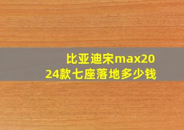 比亚迪宋max2024款七座落地多少钱