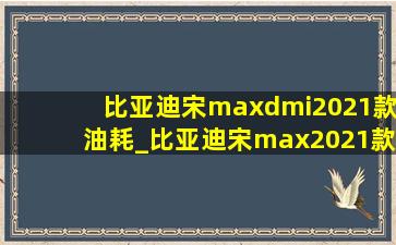 比亚迪宋maxdmi2021款油耗_比亚迪宋max2021款油耗