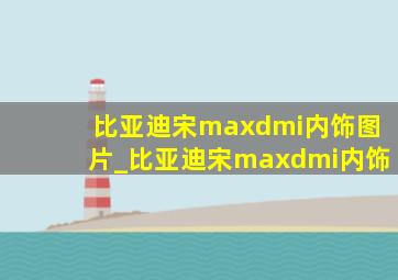 比亚迪宋maxdmi内饰图片_比亚迪宋maxdmi内饰