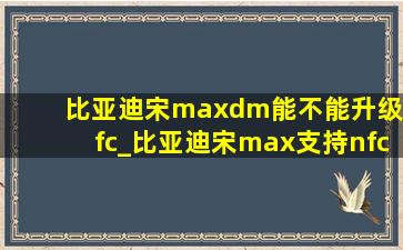 比亚迪宋maxdm能不能升级nfc_比亚迪宋max支持nfc么