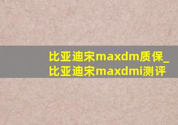 比亚迪宋maxdm质保_比亚迪宋maxdmi测评