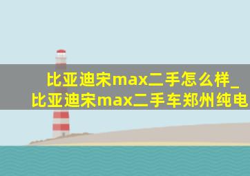 比亚迪宋max二手怎么样_比亚迪宋max二手车郑州纯电