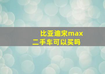 比亚迪宋max二手车可以买吗