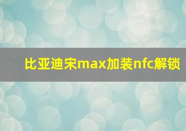 比亚迪宋max加装nfc解锁