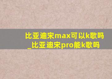 比亚迪宋max可以k歌吗_比亚迪宋pro能k歌吗