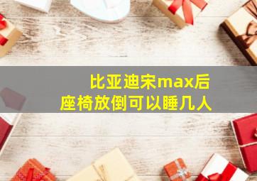 比亚迪宋max后座椅放倒可以睡几人