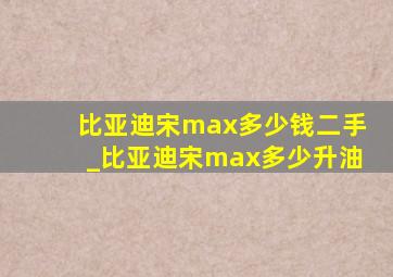 比亚迪宋max多少钱二手_比亚迪宋max多少升油