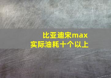 比亚迪宋max实际油耗十个以上