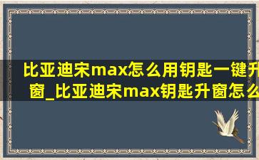 比亚迪宋max怎么用钥匙一键升窗_比亚迪宋max钥匙升窗怎么用