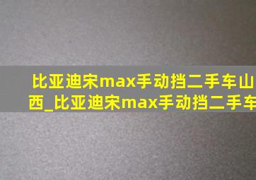 比亚迪宋max手动挡二手车山西_比亚迪宋max手动挡二手车