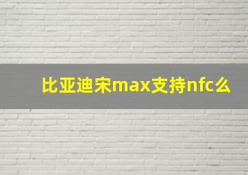 比亚迪宋max支持nfc么