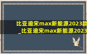 比亚迪宋max新能源2023款_比亚迪宋max新能源2023款价格