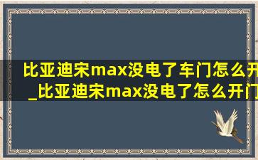 比亚迪宋max没电了车门怎么开_比亚迪宋max没电了怎么开门