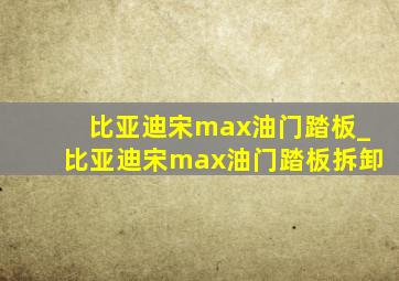 比亚迪宋max油门踏板_比亚迪宋max油门踏板拆卸