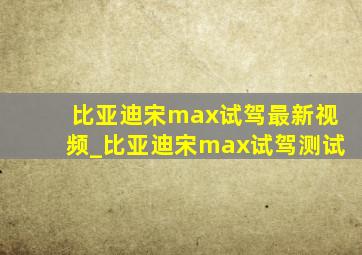 比亚迪宋max试驾最新视频_比亚迪宋max试驾测试