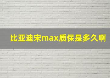 比亚迪宋max质保是多久啊