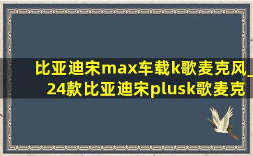 比亚迪宋max车载k歌麦克风_24款比亚迪宋plusk歌麦克风