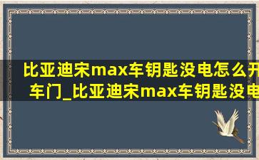 比亚迪宋max车钥匙没电怎么开车门_比亚迪宋max车钥匙没电