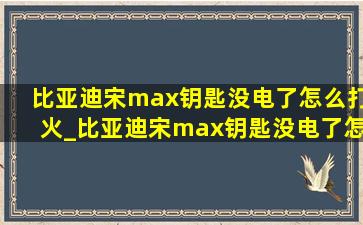 比亚迪宋max钥匙没电了怎么打火_比亚迪宋max钥匙没电了怎么启动