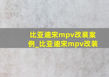 比亚迪宋mpv改装案例_比亚迪宋mpv改装