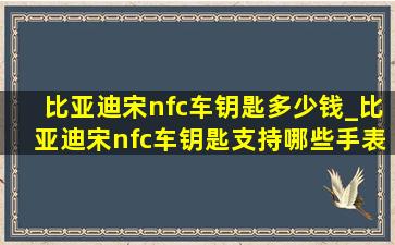 比亚迪宋nfc车钥匙多少钱_比亚迪宋nfc车钥匙支持哪些手表