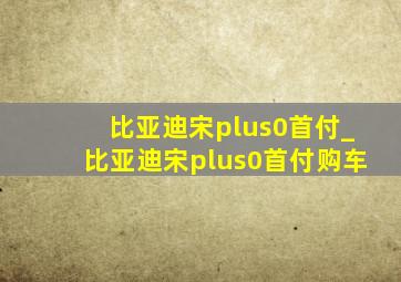 比亚迪宋plus0首付_比亚迪宋plus0首付购车