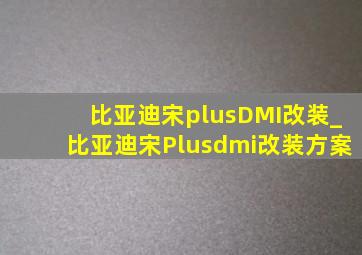 比亚迪宋plusDMI改装_比亚迪宋Plusdmi改装方案