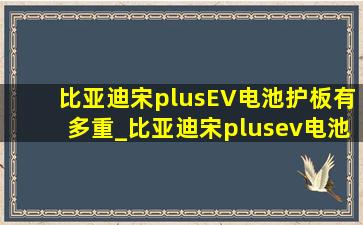 比亚迪宋plusEV电池护板有多重_比亚迪宋plusev电池护板