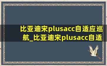 比亚迪宋plusacc自适应巡航_比亚迪宋plusacc自适应巡航怎么用