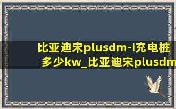 比亚迪宋plusdm-i充电桩多少kw_比亚迪宋plusdm-i充电桩多久充满