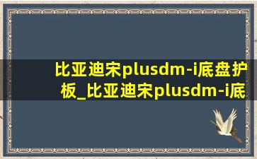 比亚迪宋plusdm-i底盘护板_比亚迪宋plusdm-i底盘护板多少钱