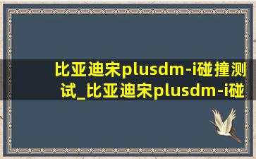 比亚迪宋plusdm-i碰撞测试_比亚迪宋plusdm-i碰撞测试实测