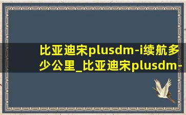 比亚迪宋plusdm-i续航多少公里_比亚迪宋plusdm-i续航多少公里纯电