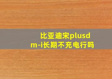 比亚迪宋plusdm-i长期不充电行吗