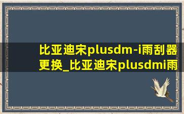 比亚迪宋plusdm-i雨刮器更换_比亚迪宋plusdmi雨刮器更换胶条