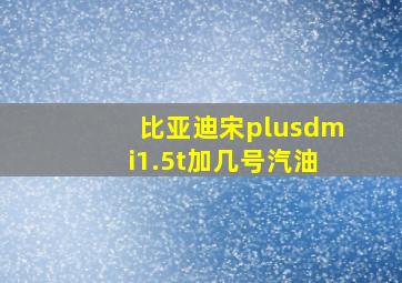 比亚迪宋plusdmi1.5t加几号汽油