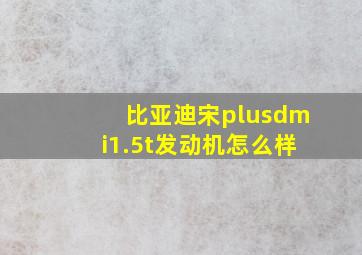 比亚迪宋plusdmi1.5t发动机怎么样