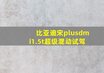 比亚迪宋plusdmi1.5t超级混动试驾