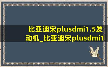 比亚迪宋plusdmi1.5发动机_比亚迪宋plusdmi1.5发动机直驱