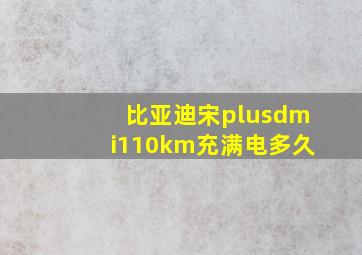 比亚迪宋plusdmi110km充满电多久