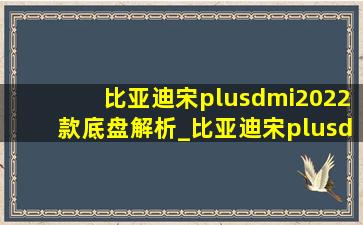 比亚迪宋plusdmi2022款底盘解析_比亚迪宋plusdmi2022款底盘