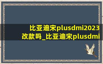 比亚迪宋plusdmi2023改款吗_比亚迪宋plusdmi2023款优惠多少