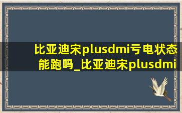 比亚迪宋plusdmi亏电状态能跑吗_比亚迪宋plusdmi亏电状态油耗