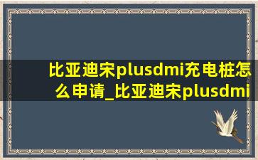 比亚迪宋plusdmi充电桩怎么申请_比亚迪宋plusdmi申请充电桩流程