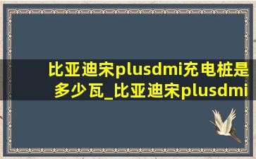 比亚迪宋plusdmi充电桩是多少瓦_比亚迪宋plusdmi充电桩是多少瓦的