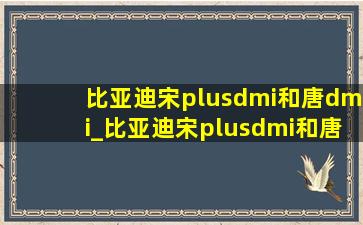 比亚迪宋plusdmi和唐dmi_比亚迪宋plusdmi和唐dmi空间对比