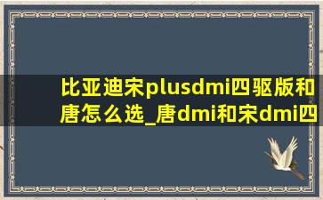 比亚迪宋plusdmi四驱版和唐怎么选_唐dmi和宋dmi四驱选哪个